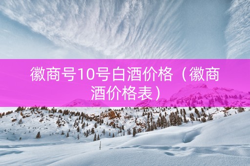 徽商号10号白酒价格（徽商酒价格表）