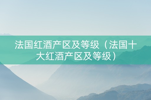 法国红酒产区及等级（法国十大红酒产区及等级）