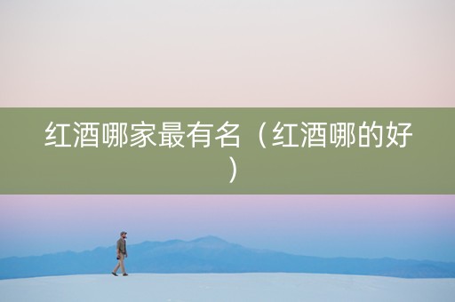 红酒哪家最有名（红酒哪的好）