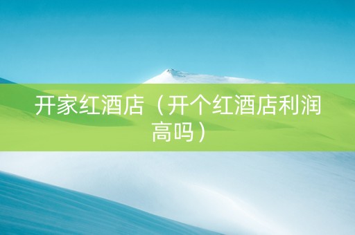 开家红酒店（开个红酒店利润高吗）