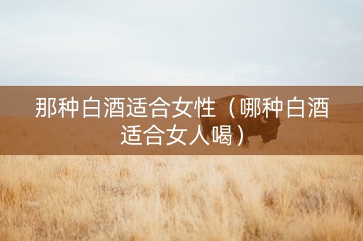 那种白酒适合女性（哪种白酒适合女人喝）