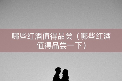 哪些红酒值得品尝（哪些红酒值得品尝一下）
