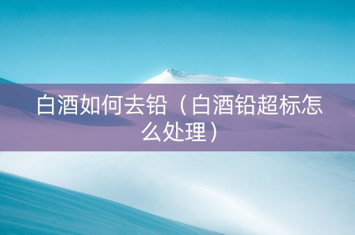 白酒如何去铅（白酒铅超标怎么处理）