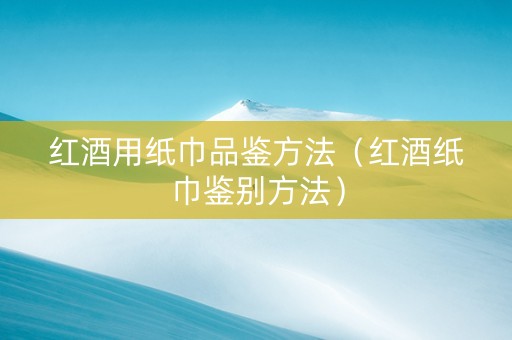 红酒用纸巾品鉴方法（红酒纸巾鉴别方法）