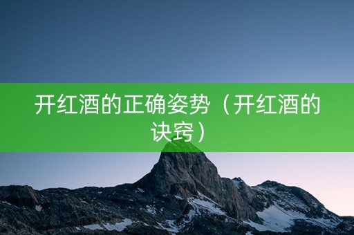 开红酒的正确姿势（开红酒的诀窍）