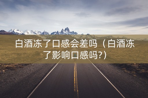白酒冻了口感会差吗（白酒冻了影响口感吗?）
