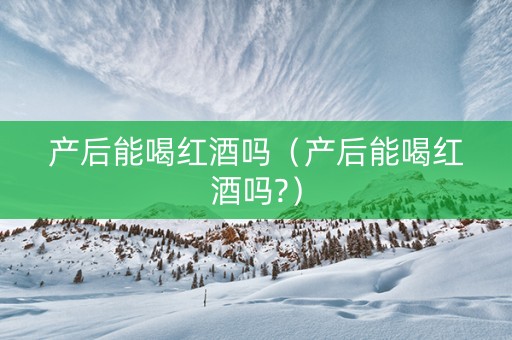 产后能喝红酒吗（产后能喝红酒吗?）