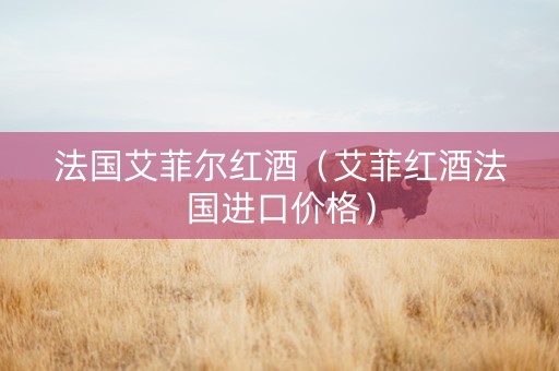 法国艾菲尔红酒（艾菲红酒法国进口价格）