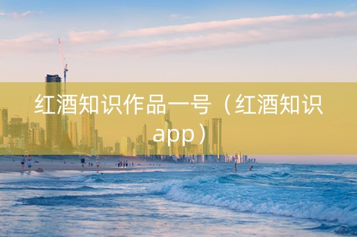 红酒知识作品一号（红酒知识app）