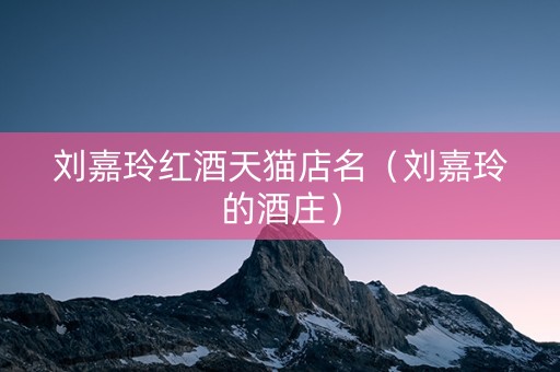 刘嘉玲红酒天猫店名（刘嘉玲的酒庄）