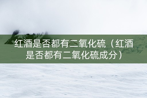 红酒是否都有二氧化硫（红酒是否都有二氧化硫成分）