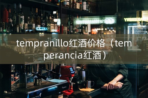 tempranillo红酒价格（temperancia红酒）