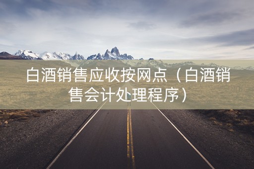 白酒销售应收按网点（白酒销售会计处理程序）