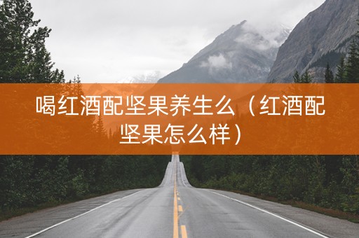 喝红酒配坚果养生么（红酒配坚果怎么样）