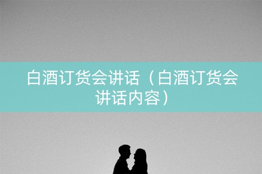 白酒订货会讲话（白酒订货会讲话内容）