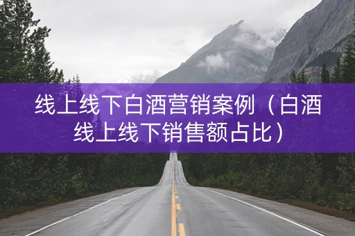 线上线下白酒营销案例（白酒线上线下销售额占比）