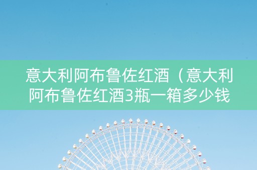意大利阿布鲁佐红酒（意大利阿布鲁佐红酒3瓶一箱多少钱）