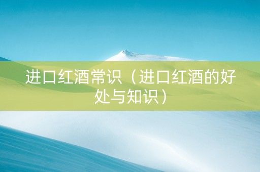 进口红酒常识（进口红酒的好处与知识）