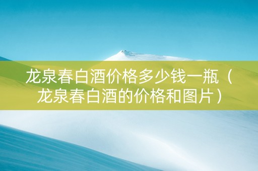 龙泉春白酒价格多少钱一瓶（龙泉春白酒的价格和图片）