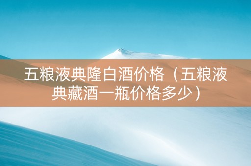 五粮液典隆白酒价格（五粮液典藏酒一瓶价格多少）