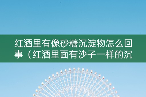 红酒里有像砂糖沉淀物怎么回事（红酒里面有沙子一样的沉淀物）