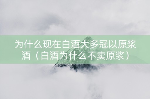 为什么现在白酒大多冠以原浆酒（白酒为什么不卖原浆）