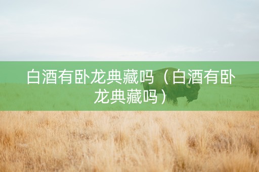 白酒有卧龙典藏吗（白酒有卧龙典藏吗）