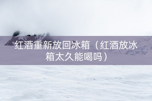 红酒重新放回冰箱（红酒放冰箱太久能喝吗）