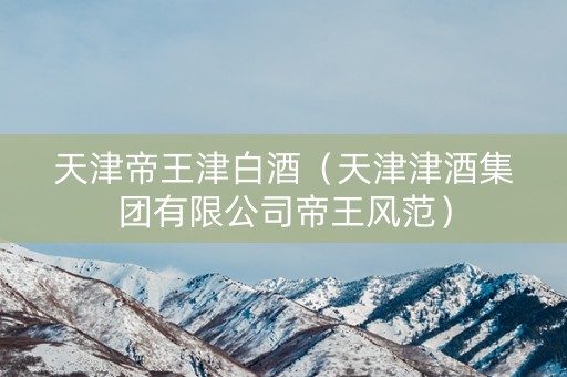 天津帝王津白酒（天津津酒集团有限公司帝王风范）