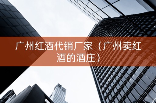 广州红酒代销厂家（广州卖红酒的酒庄）
