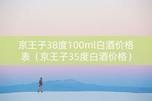 京王子38度100ml白酒价格表（京王子35度白酒价格）