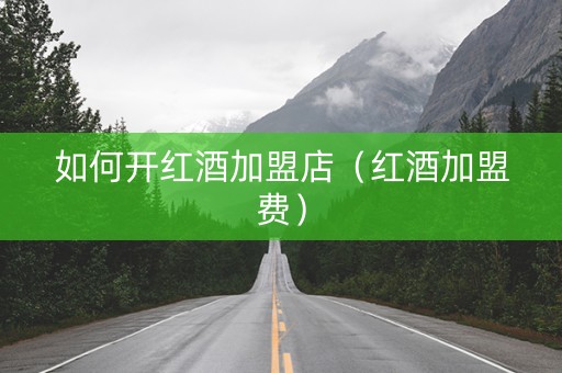 如何开红酒加盟店（红酒加盟费）