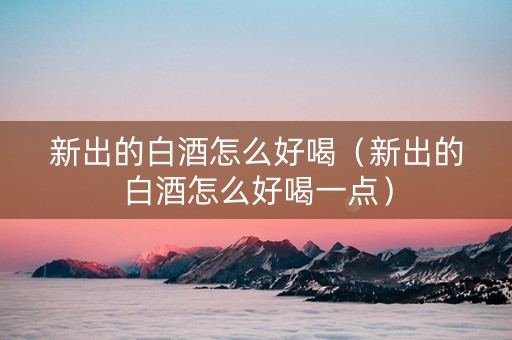 新出的白酒怎么好喝（新出的白酒怎么好喝一点）