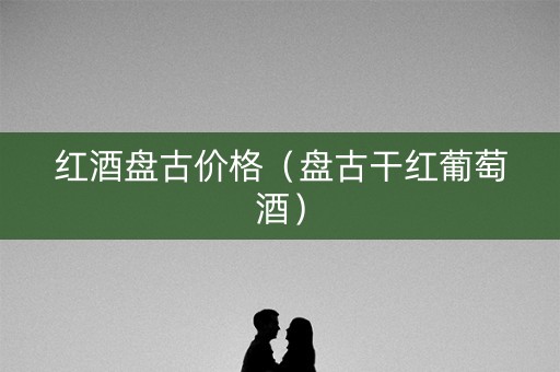 红酒盘古价格（盘古干红葡萄酒）