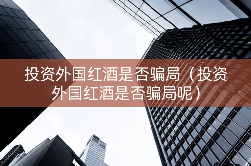 投资外国红酒是否骗局（投资外国红酒是否骗局呢）