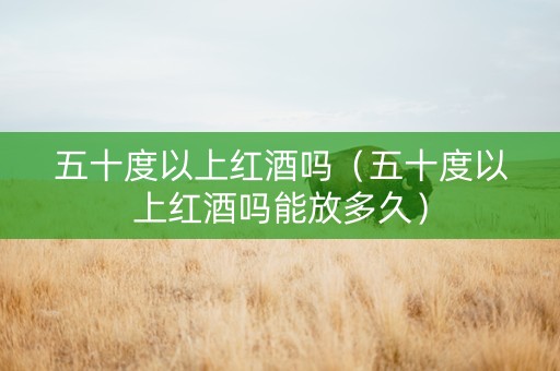 五十度以上红酒吗（五十度以上红酒吗能放多久）