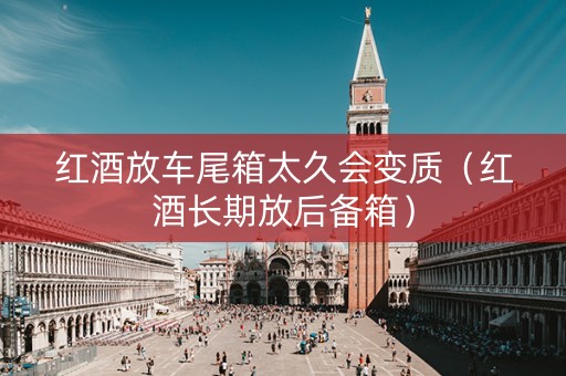 红酒放车尾箱太久会变质（红酒长期放后备箱）