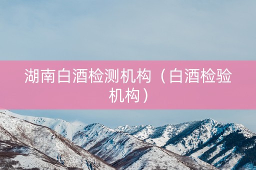 湖南白酒检测机构（白酒检验机构）