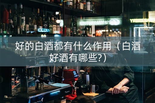 好的白酒都有什么作用（白酒好酒有哪些?）