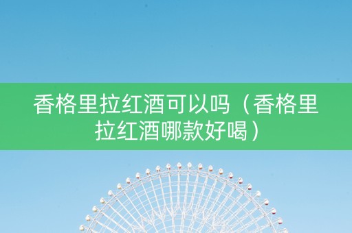 香格里拉红酒可以吗（香格里拉红酒哪款好喝）