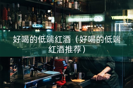 好喝的低端红酒（好喝的低端红酒推荐）