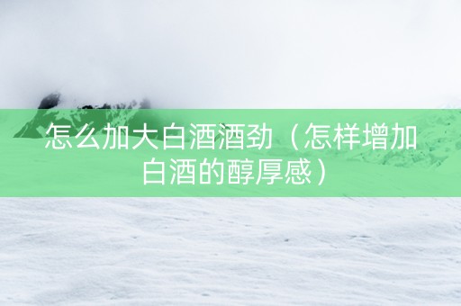 怎么加大白酒酒劲（怎样增加白酒的醇厚感）