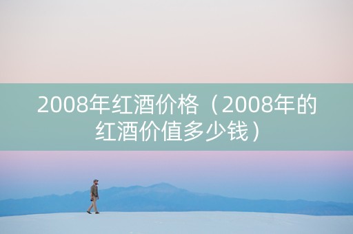 2008年红酒价格（2008年的红酒价值多少钱）