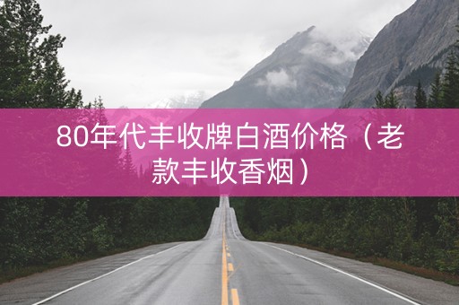 80年代丰收牌白酒价格（老款丰收香烟）
