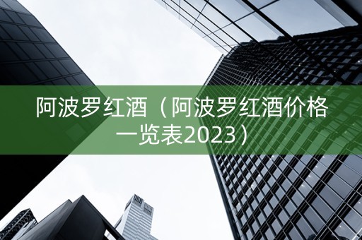 阿波罗红酒（阿波罗红酒价格一览表2023）