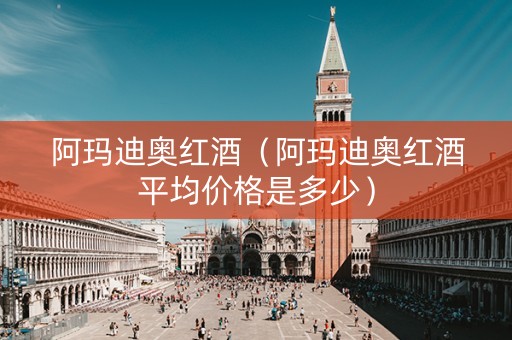 阿玛迪奥红酒（阿玛迪奥红酒平均价格是多少）