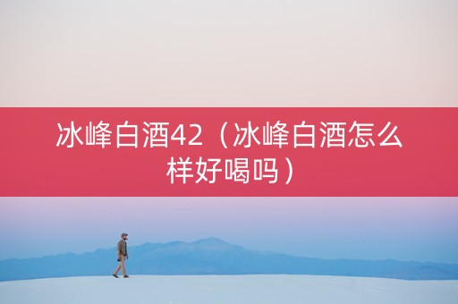 冰峰白酒42（冰峰白酒怎么样好喝吗）