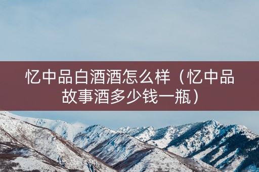 忆中品白酒酒怎么样（忆中品故事酒多少钱一瓶）