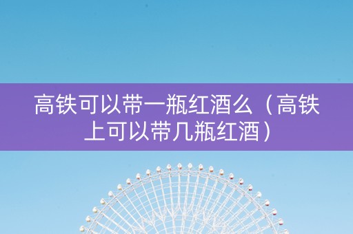 高铁可以带一瓶红酒么（高铁上可以带几瓶红酒）