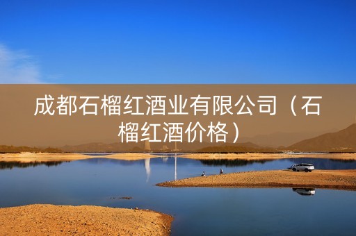 成都石榴红酒业有限公司（石榴红酒价格）